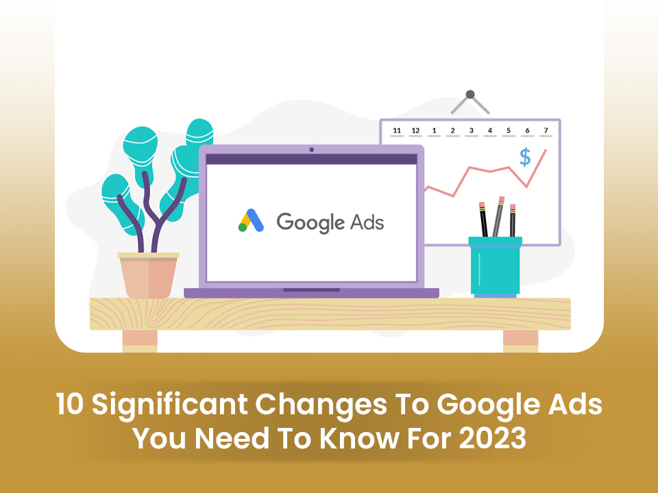 10 SIGNIFICANT CHANGES TO GOOGLE ADS YOU NEED TO KNOW FOR 2023